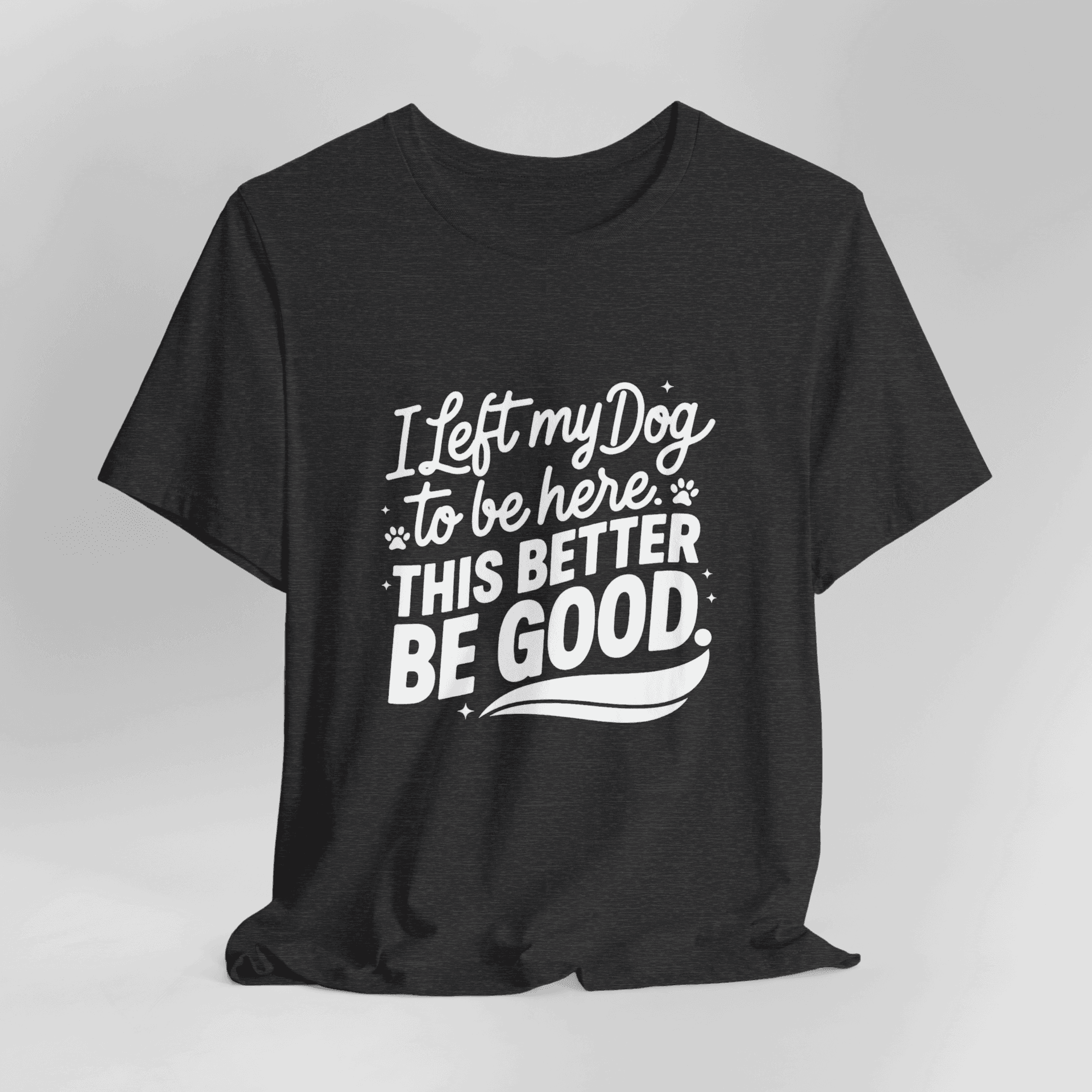 I Left My Dog To Be Here This Better Be Good T-Shirt - Image 5